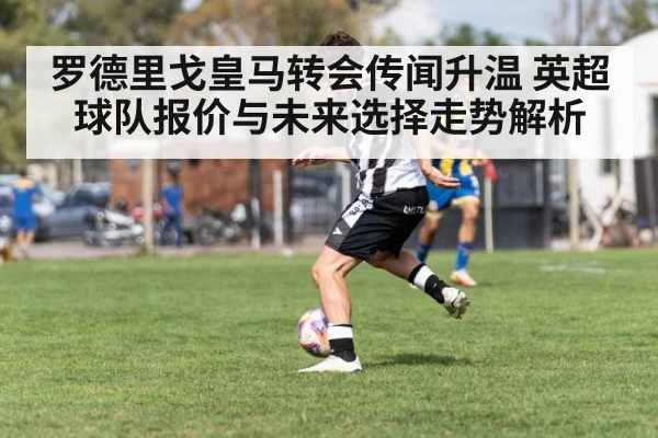 罗德里戈皇马转会传闻升温 英超球队报价与未来选择走势解析
