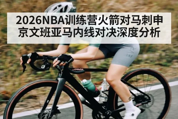 2026NBA训练营火箭对马刺申京文班亚马内线对决深度分析
