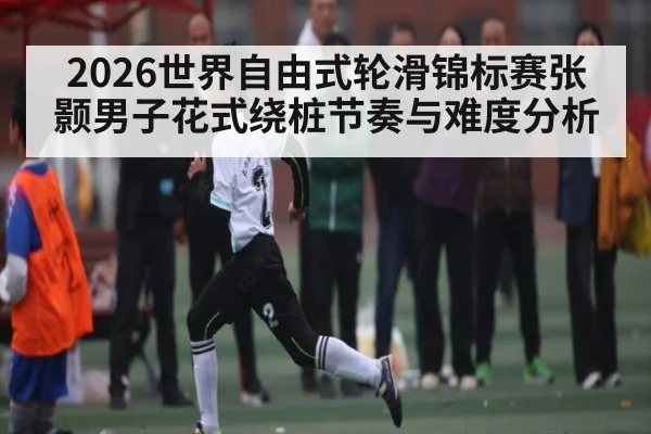 2026世界自由式轮滑锦标赛张颢男子花式绕桩节奏与难度分析