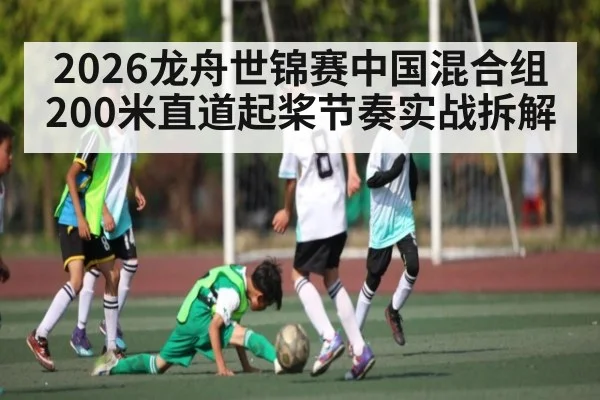 2026龙舟世锦赛中国混合组200米直道起桨节奏实战拆解