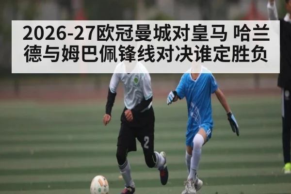 2026-27欧冠曼城对皇马 哈兰德与姆巴佩锋线对决谁定胜负