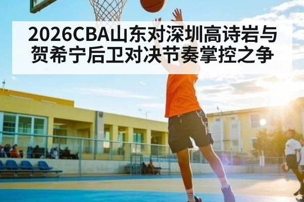 2026CBA山东对深圳高诗岩与贺希宁后卫对决节奏掌控之争